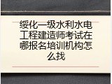 绥化一级水利水电工程建造师考试在哪报名培训机构怎么找