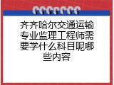 齐齐哈尔交通运输专业监理工程师需要学什么科目呢哪些内容