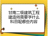 甘南二级建筑工程建造师需要学什么科目呢哪些内容
