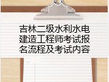 吉林二级水利水电建造工程师考试报名流程及考试内容