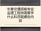 长春交通运输专业监理工程师需要学什么科目呢哪些内容