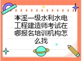 本溪一级水利水电工程建造师考试在哪报名培训机构怎么找