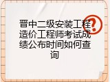 晋中二级安装工程造价工程师考试成绩公布时间如何查询