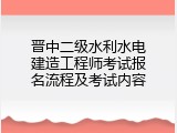 晋中二级水利水电建造工程师考试报名流程及考试内容
