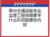 晋中交通运输专业监理工程师需要学什么科目呢哪些内容