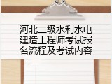 河北二级水利水电建造工程师考试报名流程及考试内容