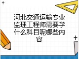 河北交通运输专业监理工程师需要学什么科目呢哪些内容