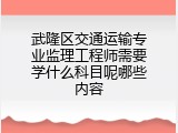 武隆区交通运输专业监理工程师需要学什么科目呢哪些内容