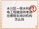 永川区一级水利水电工程建造师考试在哪报名培训机构怎么找