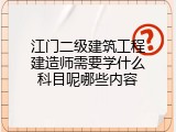 江门二级建筑工程建造师需要学什么科目呢哪些内容