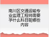 南川区交通运输专业监理工程师需要学什么科目呢哪些内容