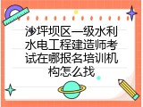 沙坪坝区一级水利水电工程建造师考试在哪报名培训机构怎么找