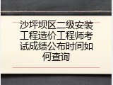 沙坪坝区二级安装工程造价工程师考试成绩公布时间如何查询