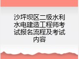 沙坪坝区二级水利水电建造工程师考试报名流程及考试内容