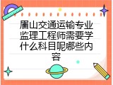眉山交通运输专业监理工程师需要学什么科目呢哪些内容