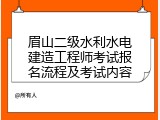 眉山二级水利水电建造工程师考试报名流程及考试内容