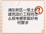 浦东新区一级土木建筑造价工程师怎么报考哪家最好有何要求