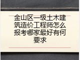 金山区一级土木建筑造价工程师怎么报考哪家最好有何要求
