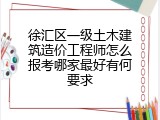 徐汇区一级土木建筑造价工程师怎么报考哪家最好有何要求