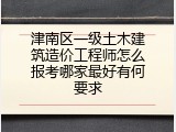 津南区一级土木建筑造价工程师怎么报考哪家最好有何要求