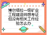 博尔塔拉一级矿业工程建造师想考证但没有相关工作经验怎么办