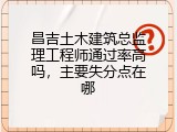 昌吉土木建筑总监理工程师通过率高吗，主要失分点在哪