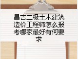 昌吉二级土木建筑造价工程师怎么报考哪家最好有何要求