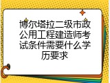 博尔塔拉二级市政公用工程建造师考试条件需要什么学历要求