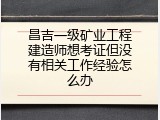 昌吉一级矿业工程建造师想考证但没有相关工作经验怎么办