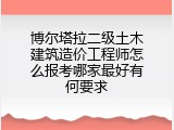 博尔塔拉二级土木建筑造价工程师怎么报考哪家最好有何要求