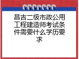 昌吉二级市政公用工程建造师考试条件需要什么学历要求