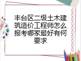 丰台区二级土木建筑造价工程师怎么报考哪家最好有何要求