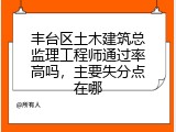 丰台区土木建筑总监理工程师通过率高吗，主要失分点在哪
