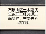 石景山区土木建筑总监理工程师通过率高吗，主要失分点在哪