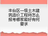 丰台区一级土木建筑造价工程师怎么报考哪家最好有何要求