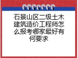 石景山区二级土木建筑造价工程师怎么报考哪家最好有何要求