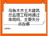 乌鲁木齐土木建筑总监理工程师通过率高吗，主要失分点在哪