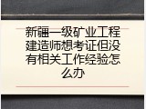 新疆一级矿业工程建造师想考证但没有相关工作经验怎么办