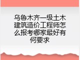 乌鲁木齐一级土木建筑造价工程师怎么报考哪家最好有何要求