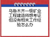 乌鲁木齐一级矿业工程建造师想考证但没有相关工作经验怎么办