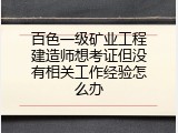 百色一级矿业工程建造师想考证但没有相关工作经验怎么办