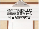 湘潭二级建筑工程建造师需要学什么科目呢哪些内容