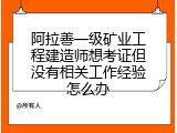 阿拉善一级矿业工程建造师想考证但没有相关工作经验怎么办