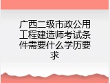 广西二级市政公用工程建造师考试条件需要什么学历要求