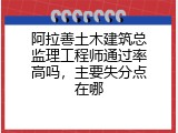 阿拉善土木建筑总监理工程师通过率高吗，主要失分点在哪
