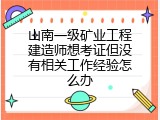 山南一级矿业工程建造师想考证但没有相关工作经验怎么办