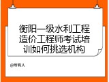 衡阳一级水利工程造价工程师考试培训如何挑选机构