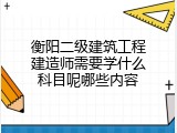 衡阳二级建筑工程建造师需要学什么科目呢哪些内容