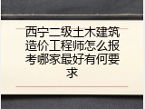 西宁二级土木建筑造价工程师怎么报考哪家最好有何要求
