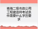 青海二级市政公用工程建造师考试条件需要什么学历要求